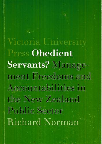 Obedient Servants? Management Freedoms And Accountabilities in the New Zealand Public Sector by Richard Norman