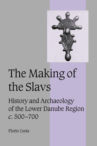 The Making Of The Slavs History And Archaeology Of The Lower Danube Region, C.500-700 by Florin Curta