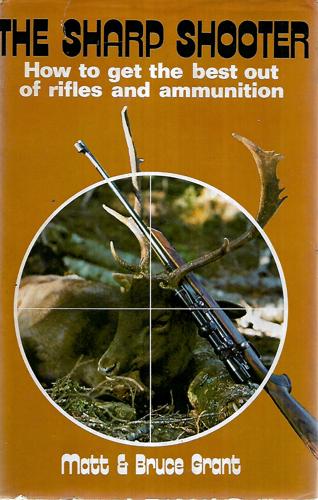 The Sharp Shooter - How To Get The Best Out Of Rifles And Ammunition by Bruce Grant and Matt Grant