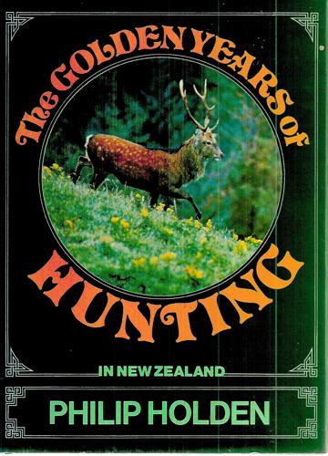 The Golden Years Of Hunting In New Zealand by Philip Holden