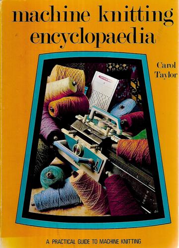 Machine Knitting Encyclopaedia: A Practical Guide To Machine Knitting by Carol Taylor