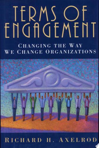 Terms Of Engagement: Changing The Way We Change Organizations by Richard H. Axelrod