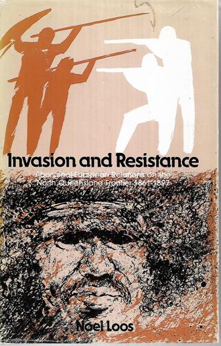 Invasion And Resistance: Aboriginal-European Relations On The North Queensland Frontier, 1861-1897 by Noel Loos