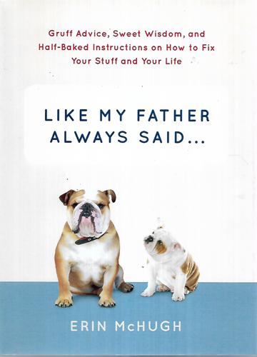 Like My Father Always Said...: Gruff Advice, Sweet Wisdom, And Half-Baked Instructions On How To Fix Your Stuff And Your Life by Erin McHugh