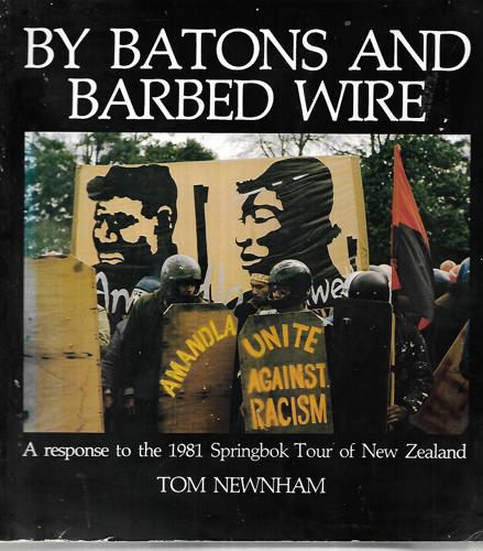 By Batons And Barbed Wire: A Response to the 1981 Springbok Tour of New Zealand by Tom Newnham
