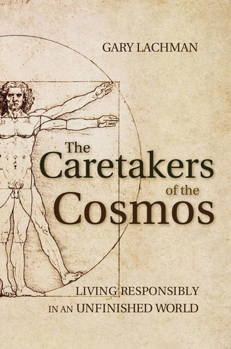 The Caretakers Of The Cosmos Living Responsibly In An Unfinished World by Gary Lachman