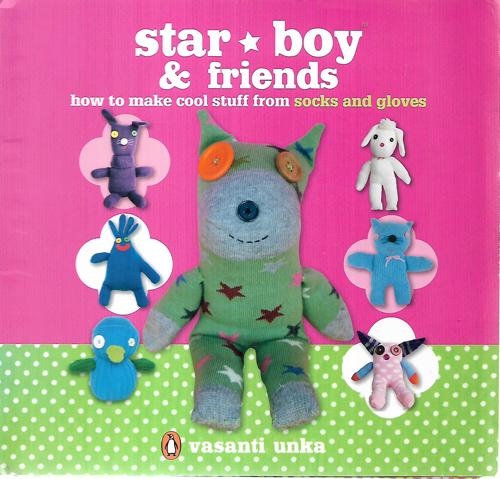 Star Boy And Friends: How To Make Cool Stuff From Old Socks And Gloves by Vasanti Unka