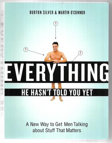 Everything He Hasn't Told You Yet - A New Way To Get Men Talking About Stuff That Matters by Martin O'Connor and Burton Silver