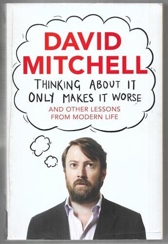 Thinking About It Only Makes It Worse And Other Lessons From Modern Life by David Mitchell