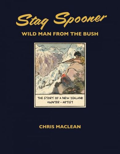 Stag Spooner: Wild Man From the Bush - the Story of a New Zealand Hunter And Artist by Chris Maclean