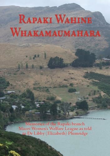 Rapaki Wahine Whakamaumahara: Memories Of The Rapaki Branch Maori Women's Welfare League As Told To Dr. Libby (Elizabeth) Plumridge by Dr. Libby Plumridge