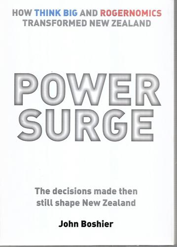 Power Surge: How Think Big And Rogernomics Transformed New Zealand by John Boshier