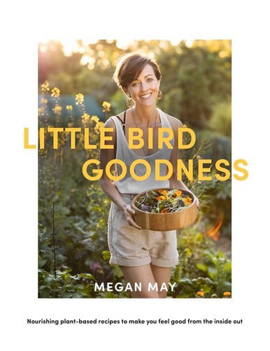 Little Bird Goodness: Nourishing Plant-Based Recipes To Make You Feel Good From The Inside Out by Megan May