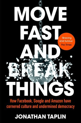 Move Fast And Break Things: How Facebook, Google And Amazon Have Cornered Culture And Undermined Democracy by Jonathan Taplin