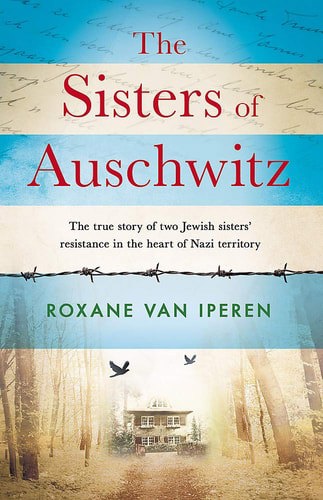 The Sisters Of Auschwitz : The True Story Of Two Jewish Sisters' Resistance In The Heart Of Nazi Territory by Roxane van Iperen