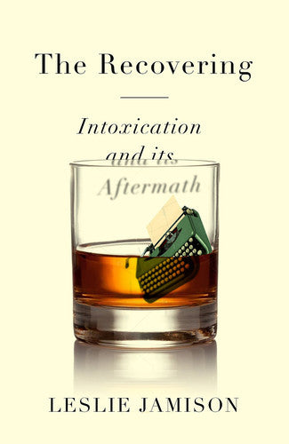 The Recovering: Intoxication And Its Aftermath by Leslie Jamison