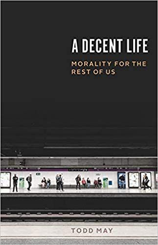 A Decent Life: Morality For The Rest Of Us by Todd May
