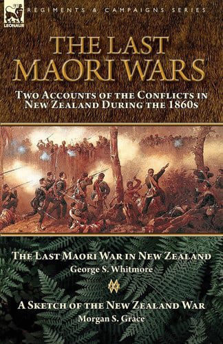 The Last Maori Wars: Two Accounts Of The Conflicts In New Zealand During The 1860s by Morgan S. Grace and George S. Whitmore