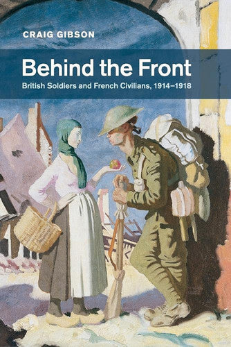 Behind The Front: British Soldiers And French Civilians, 1914-1918 by Craig Gibson