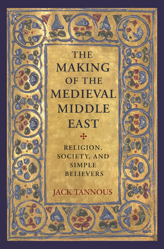 The Making Of The Medieval Middle East: Religion, Society, And Simple Believers by Jack Tannous