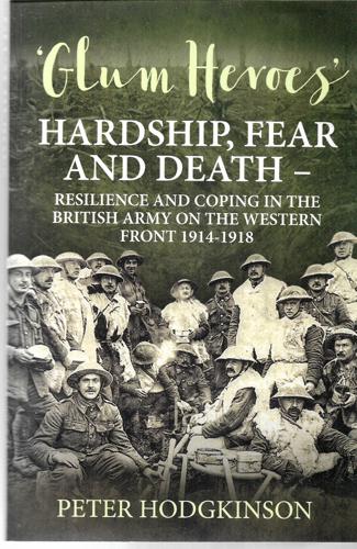 Glum Heroes Hardship, Fear And Death - Resilience And Coping In The British Army On The Western Front 1914-1919 by Peter Hodgkinson