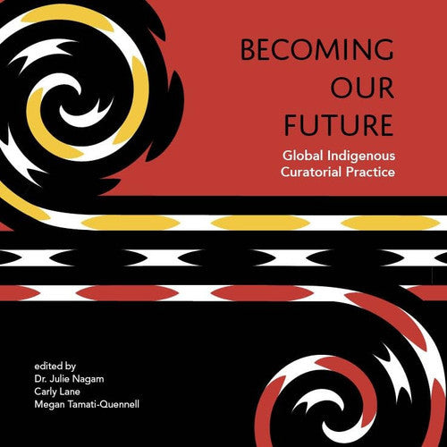 Becoming Our Future: Global Indigenous Curatorial Practice by Carly Lane and Julie Nagam