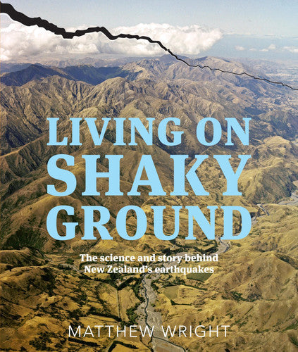 Living On Shaky Ground: The Science And Story Behind New Zealand's Earthquakes by Matthew Wright