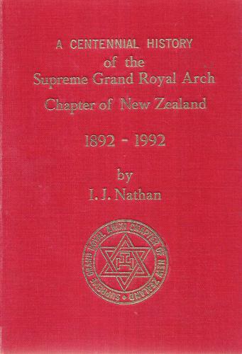 A Centennial History of the Supreme Grand Royal Arch Chapter of New Zealand 1892-1992 by I. J. Nathan