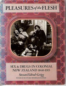 Pleasures of the Flesh Sex And Drugs in Colonial New Zealand 1840-1915 by Stevan Eldred-Grigg