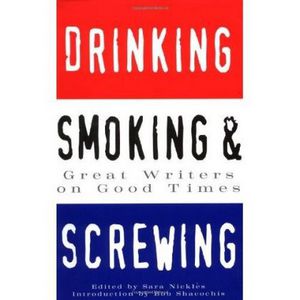 Drinking, Smoking And Screwing: Great Writers on Good Times by Sara Nickles