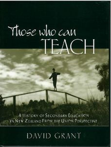 Those Who Can Teach: a History of Secondary Education in New Zealand From the Union Perspective by David Grant