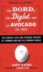 The Dord, the Diglot, And An Avocado Or Two: the Hidden Lives And Strange Origins of Common And Not-So-Common Words by Anu Garg