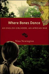 Where Bones Dance: An English Girlhood, An African War by Nina Newington