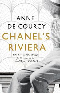 Chanel's Riviera: Life, Love And the Struggle for Survival on the Cote D'azur, 1930-1944 by Anne De Courcy