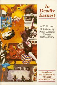 In Deadly Earnest: a Collection of Fiction By New Zealand Women 1870s-1980s by Janet Frame; Fiona Kidman; Patricia Grace; Keri Hulme; Sue McCauley; Edith Searle Grossman; Jean Devanny; Robin Hyde; Louisa Baker