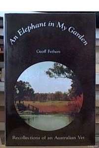 An Elephant in My Garden: Recollections of An Australian Vet by Geoff Fethers