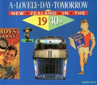 A Lovely Day Tomorrow: New Zealand in the 1940s by Hamish Keith