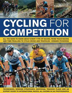 Cycling for Competition: All You Need to Know About Every Type of Racing, from Track Racing and Time-Trialling to Cyclo-Cross and Triathlon, All Shown in 200 Photographs by Edward Pickering