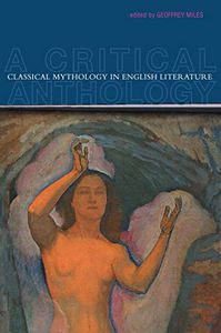 Classical Mythology in English Literature - A Critical Anthology by Geoffrey Miles
