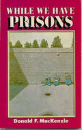 While We Have Prisons by Donald F. Mackenzie