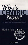 Who's Centric Now? - the present state of post-colonial Englishes by Bruce Moore OD FAAO and Australian National Dictionary Centre