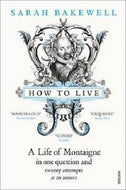How To Live - A Life of Montaigne in One Question and Twenty Attempts at an Answer by Sarah Bakewell